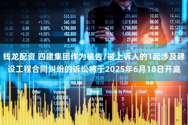 钱龙配资 四建集团作为被告/被上诉人的1起涉及建设工程合同纠纷的诉讼将于2025年6月18日开庭