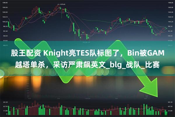 股王配资 Knight亮TES队标图了，Bin被GAM越塔单杀，采访严肃飙英文_blg_战队_比赛