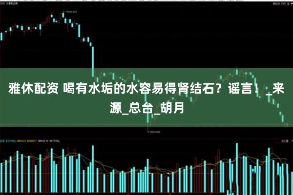 雅休配资 喝有水垢的水容易得肾结石？谣言！_来源_总台_胡月