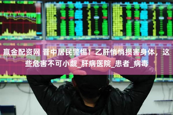赢金配资网 晋中居民警惕！乙肝悄悄损害身体，这些危害不可小觑_肝病医院_患者_病毒