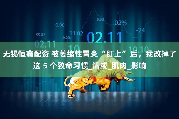 无锡恒鑫配资 被萎缩性胃炎 “盯上” 后，我改掉了这 5 个致命习惯_清或_肌肉_影响