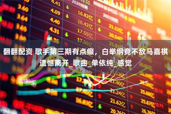 翻翻配资 歌手第三期有点癫，白举纲竟不敌马嘉祺遗憾离开_歌曲_单依纯_感觉