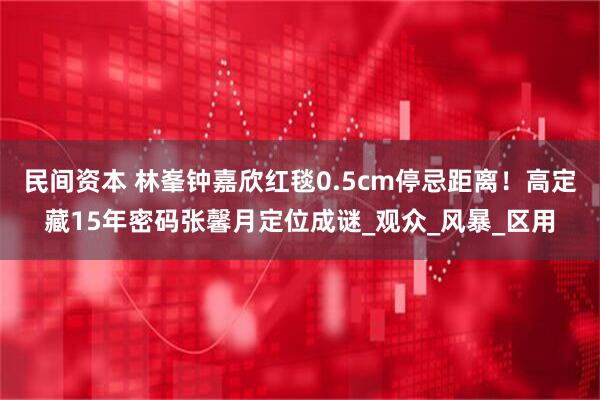 民间资本 林峯钟嘉欣红毯0.5cm停忌距离！高定藏15年密码张馨月定位成谜_观众_风暴_区用