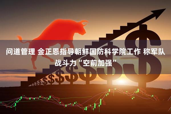 问道管理 金正恩指导朝鲜国防科学院工作 称军队战斗力“空前加强”