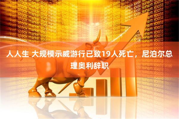人人生 大规模示威游行已致19人死亡，尼泊尔总理奥利辞职