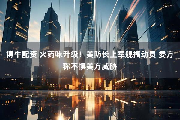 博牛配资 火药味升级！美防长上军舰搞动员 委方称不惧美方威胁