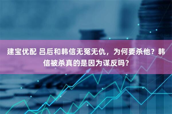 建宝优配 吕后和韩信无冤无仇，为何要杀他？韩信被杀真的是因为谋反吗？