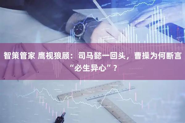 智策管家 鹰视狼顾：司马懿一回头，曹操为何断言“必生异心”？