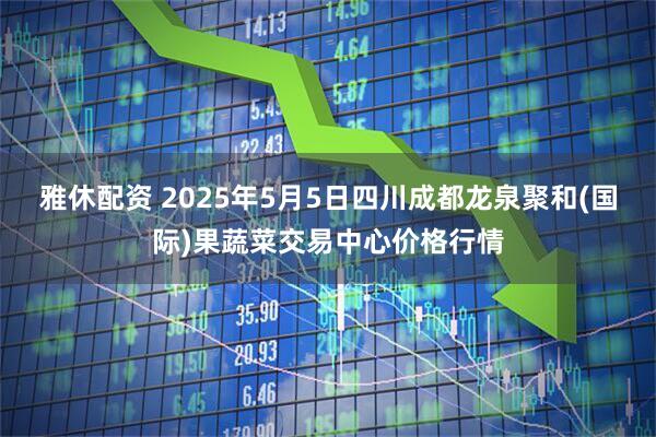 雅休配资 2025年5月5日四川成都龙泉聚和(国际)果蔬菜交易中心价格行情