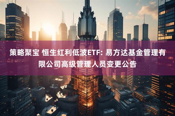 策略聚宝 恒生红利低波ETF: 易方达基金管理有限公司高级管理人员变更公告