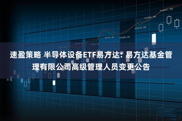 速盈策略 半导体设备ETF易方达: 易方达基金管理有限公司高级管理人员变更公告