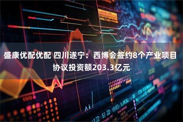 盛康优配优配 四川遂宁：西博会签约8个产业项目 协议投资额203.3亿元