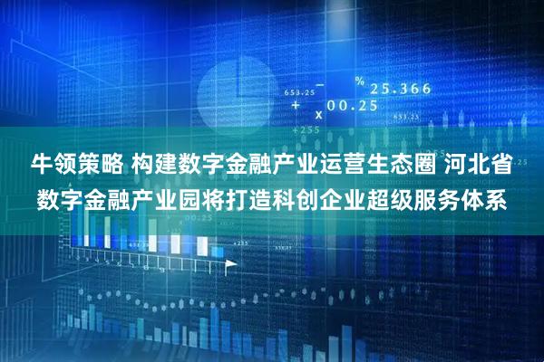 牛领策略 构建数字金融产业运营生态圈 河北省数字金融产业园将打造科创企业超级服务体系