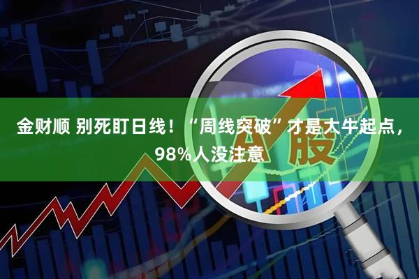 金财顺 别死盯日线！“周线突破”才是大牛起点，98%人没注意