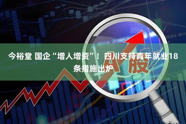 今裕堂 国企“增人增资”！四川支持青年就业18条措施出炉