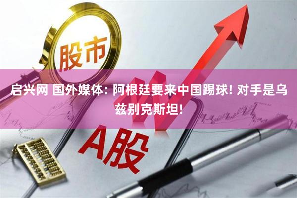 启兴网 国外媒体: 阿根廷要来中国踢球! 对手是乌兹别克斯坦!